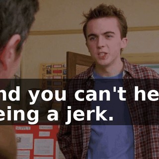 And you can't help being a jerk.