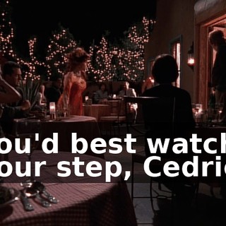 You'd best watch your step, Cedric.