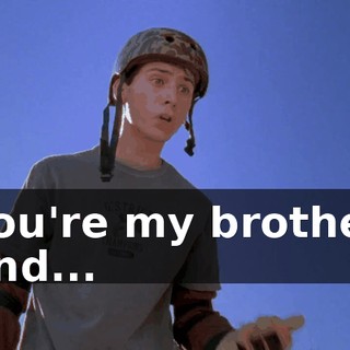 You're my brother and...