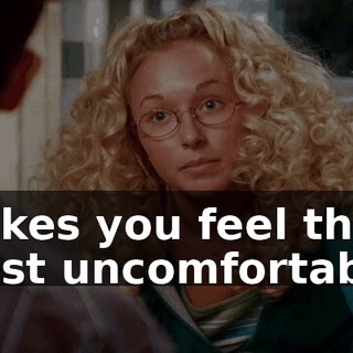 makes you feel the most uncomfortable.