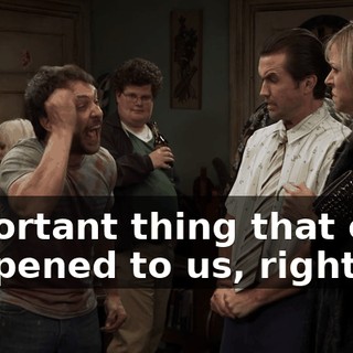 important thing that ever happened to us, right?