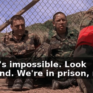 That's impossible. Look around. We're in prison, man.