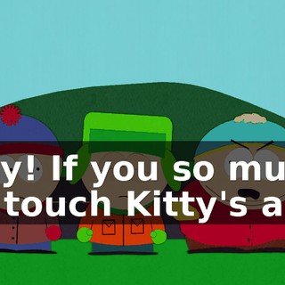 Hey! If you so much as touch Kitty's ass,