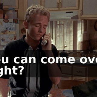 You can come over, right?