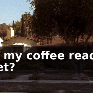 Is my coffee ready yet?