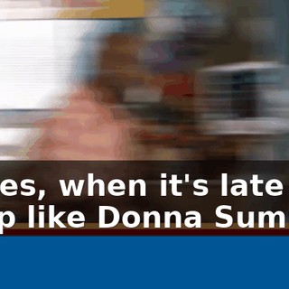 Sometimes, when it's late at night, I dress up like Donna Summers.