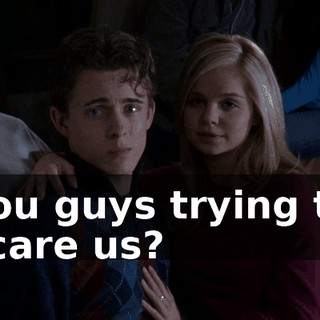 You guys trying to scare us?