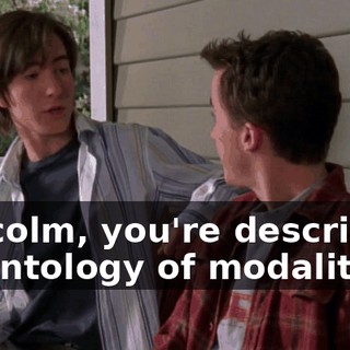 Malcolm, you're describing an ontology of modality