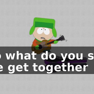 ♪ So what do you say we get together ♪