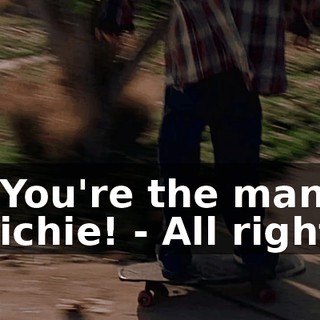 - You're the man, Richie! - All right.