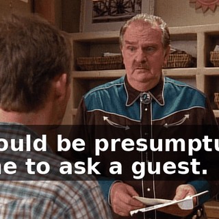 It would be presumptuous of me to ask a guest.