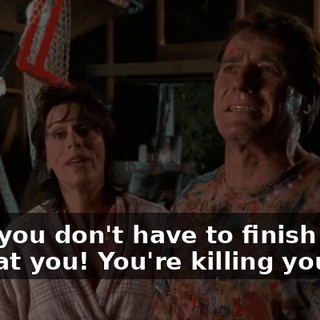 Well, you don't have to finish it. Look at you! You're killing yourself.