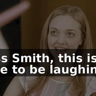 Miss Smith, this is no time to be laughing.