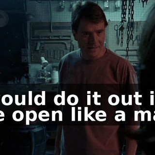 I would do it out in the open like a man.