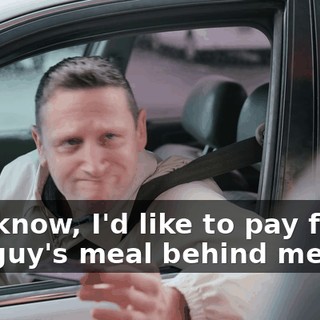 You know, I'd like to pay for the guy's meal behind me too.