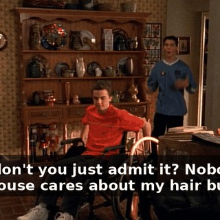 Why don't you just admit it? Nobody in this house cares about my hair but me!