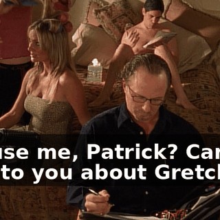Excuse me, Patrick? Can I talk to you about Gretchen?