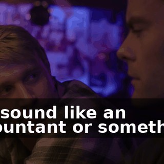 You sound like an accountant or something.