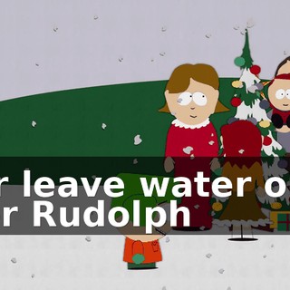 ♪ Or leave water out for Rudolph ♪