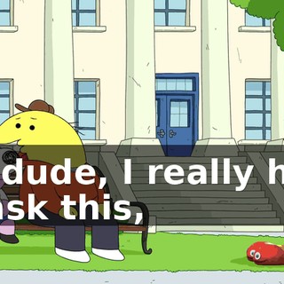Yo, dude, I really hate to ask this,
