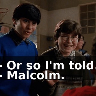 - Or so I'm told. - Malcolm.