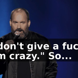 I don't give a fuck. I'm crazy." So...