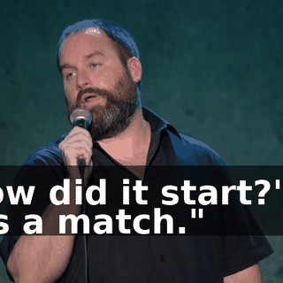 "How did it start?" "It was a match."