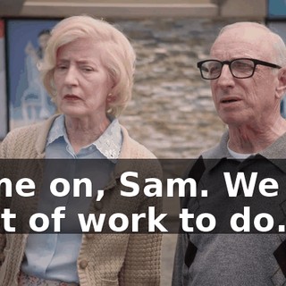 Come on, Sam. We got a lot of work to do.