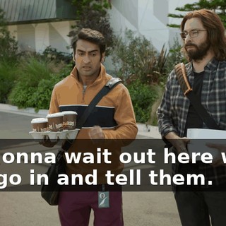 I'm gonna wait out here while you go in and tell them.