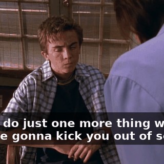 If you do just one more thing wrong they're gonna kick you out of school!