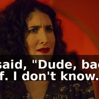 I said, "Dude, back off. I don't know.