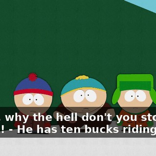 - Well, why the hell don't you stop them?! - He has ten bucks riding on it!