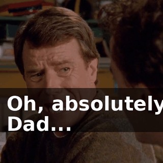 - Oh, absolutely. - Dad...