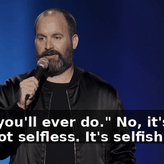 that you'll ever do." No, it's not. It's not selfless. It's selfish.