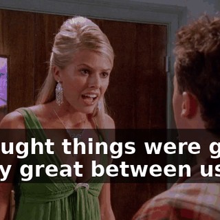 I thought things were going really great between us.