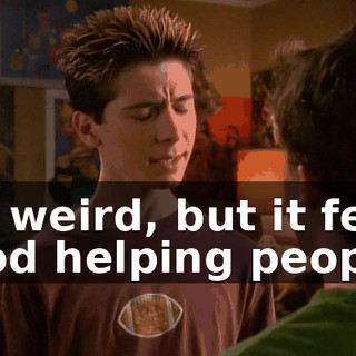 It's weird, but it feels good helping people.