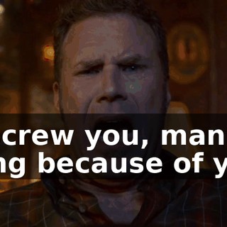 Hey, screw you, man! I got nothing because of you!