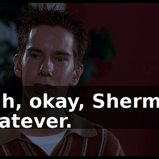 Yeah, okay, Sherman. Whatever.