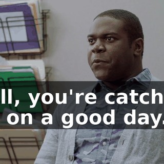 Well, you're catching me on a good day.