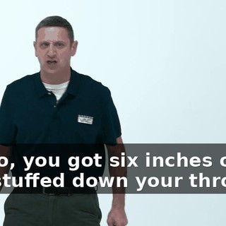 Cut to, you got six inches of hot dog stuffed down your throat