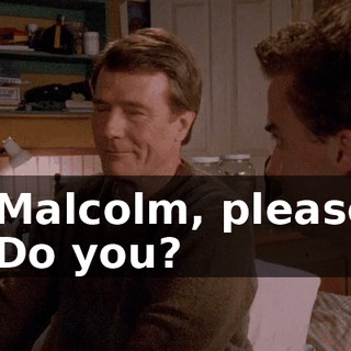 - Malcolm, please. - Do you?