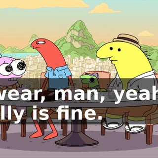 I swear, man, yeah, it really is fine.