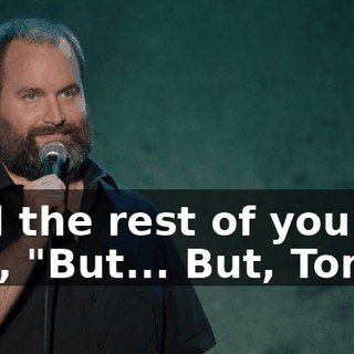 And the rest of you are like, "But... But, Tom!