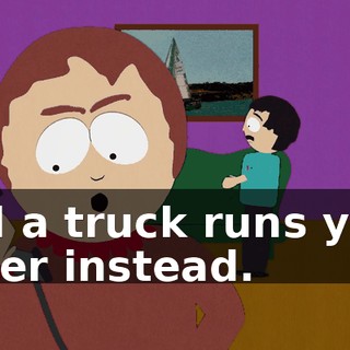 till a truck runs you over instead.