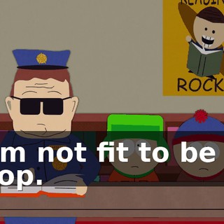 I'm not fit to be a cop.