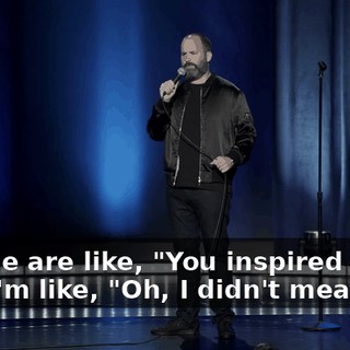 People are like, "You inspired me." And I'm like, "Oh, I didn't mean to."