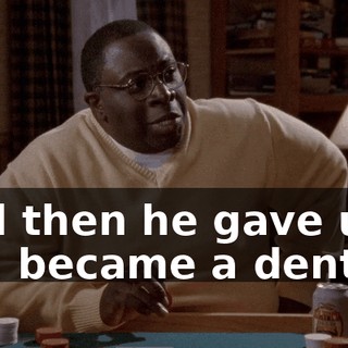 And then he gave up and became a dentist.