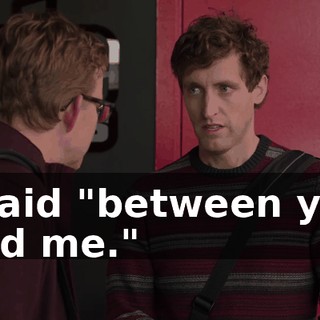 I said "between you and me."