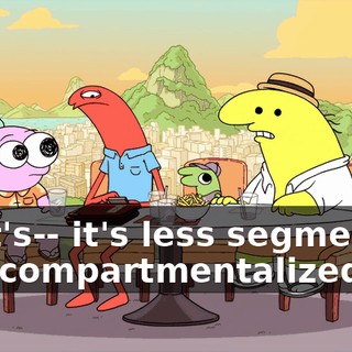 So it's-- it's less segmented and compartmentalized.