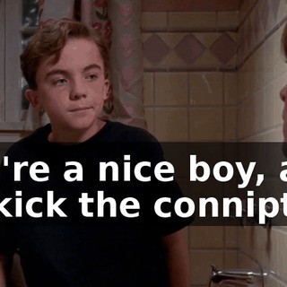 You're a nice boy, and I'll kick the conniption